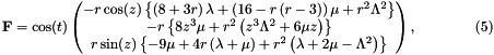 \[ \mathbf{F} = \cos(t) \begin{pmatrix} -r\cos(z)\left\{\left(8+3r\right)\lambda + \left(16 - r\left(r-3\right)\right)\mu + r^2\Lambda^2\right\}\\ -r\left\{8z^3\mu + r^2\left(z^3\Lambda^2 + 6\mu z\right)\right\}\\ r\sin(z)\left\{- 9\mu + 4r\left(\lambda + \mu\right) + r^2\left(\lambda + 2\mu - \Lambda^2\right)\right\} \end{pmatrix},\qquad\qquad (5) \]