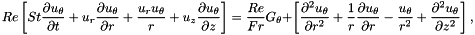 \[ Re \left[ St \frac{\partial u_\theta}{\partial t} + u_r \frac{\partial u_\theta}{\partial r} + \frac{u_r u_\theta}{r} + u_z \frac{\partial u_\theta}{\partial z} \right] = \frac{Re}{Fr} G_\theta + \left[ \frac{\partial^2 u_\theta}{\partial r^2} + \frac{1}{r}\frac{\partial u_\theta}{\partial r} - \frac{u_\theta}{r^2} + \frac{\partial^2 u_\theta}{\partial z^2} \right], \]