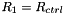 $ R_1 = R_{ctrl} $
