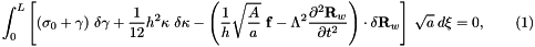 \[ \int_0^{L} \left[ (\sigma_0 + \gamma) \ \delta \gamma + \frac{1}{12} h^2 \kappa \ \delta \kappa - \left(\frac{1}{h} \sqrt{\frac{A}{a}} \ {\bf f} - \Lambda^2 \frac{\partial^2 {\bf R}_w}{\partial t^2} \right) \cdot \delta {\bf R}_w \right] \ \sqrt{a} \ d\xi = 0, \ \ \ \ \ \ \ \ \ (1) \]