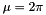 $ \mu = 2\pi $