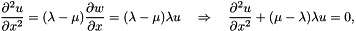 \[ \frac{\partial^{2} u}{\partial x^{2}} = (\lambda - \mu) \frac{\partial w}{\partial x} = (\lambda - \mu) \lambda u \quad \Rightarrow\quad \frac{\partial^{2} u}{\partial x^{2}} + (\mu - \lambda) \lambda u = 0, \]