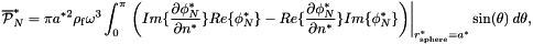 \[ \overline{\cal P }^*_N = \pi a^{*2} \rho_{\rm f} \omega^3 \int_0^\pi \left.\bigg( Im \{\frac{\partial \phi_N^*}{\partial n^*} \} Re\{\phi_N^* \} - Re \{\frac{\partial \phi_N^*}{\partial n^*} \} Im\{\phi_N^* \} \bigg)\right|_{r_{\rm sphere}^*=a^*} \sin(\theta) \ d\theta, \]