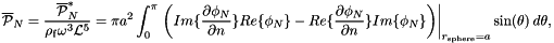 \[ \overline{\cal P }_N = \frac{\overline{\cal P }^*_N}{\rho_{\rm f} \omega^3 {\cal L}^5} = \pi a^2 \int_0^\pi \left. \bigg( Im \{\frac{\partial \phi_N}{\partial n} \} Re\{\phi_N \} - Re \{\frac{\partial \phi_N}{\partial n} \} Im\{\phi_N \} \bigg)\right|_{r_{\rm sphere}=a} \sin(\theta) \ d\theta, \]