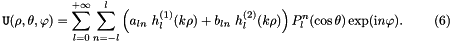\[ {\tt U}(\rho,\theta,\varphi)= \sum_{l=0}^{+\infty}\sum_{n=-l}^{l} \left( a_{ln} \ h_{l}^{(1)}(k\rho)+ b_{ln} \ h_{l}^{(2)}(k\rho) \right)P_{l}^{n} (\cos\theta)\exp({\rm i} n \varphi). \ \ \ \ \ \ \ (6) \]