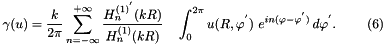 \[ \gamma (u) = \frac {k}{2 \pi} \sum_{n=-\infty}^{+\infty} \frac {H_n^{(1)^{'}}(kR)}{H_n^{(1)}(kR)} \quad \int_0^{2\pi}u(R,\varphi^{'}) \ e^{in(\varphi-\varphi^{'})} \,d\varphi^{'}. \ \ \ \ \ \ \ (6) \]