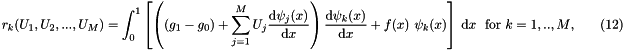 \[ r_k(U_1,U_2,...,U_M) = \int_0^1 \left[ \left( (g_1 - g_0) + \sum_{j=1}^{M} U_j \frac{\mbox{d} \psi_j(x)}{\mbox{d} x} \right) \frac{\mbox{d} \psi_k(x)}{\mbox{d} x} + f(x) \ \psi_k(x) \right] \ \mbox{d}x \mbox{\ \ for $k=1,..,M$}, \ \ \ \ \ \ \ \ (12) \]