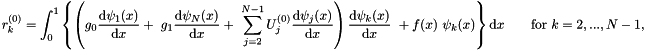 \[ r_k^{(0)} = \int_0^1 \left\{ \left( g_0 \frac{\mbox{d} \psi_1(x)}{\mbox{d} x} + \ g_1 \frac{\mbox{d} \psi_N(x)}{\mbox{d} x} + \ \sum_{j=2}^{N-1} U_{j}^{(0)}\frac{\mbox{d} \psi_j(x)}{\mbox{d} x} \right) \frac{\mbox{d} \psi_k(x)}{\mbox{d} x}\ + f(x) \ \psi_k(x) \right\} \mbox{d}x \mbox{\ \ \ \ \ \ for $k=2,...,N-1,$} \]