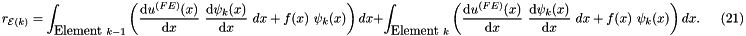 \[ r_{{\cal E}(k)} = \int_{\mbox{Element }k-1} \left( \frac{\mbox{d} u^{(FE)}(x)}{\mbox{d} x} \ \frac{\mbox{d} \psi_k(x)}{\mbox{d} x} \ dx + f(x) \ \psi_k(x) \right) dx + \int_{\mbox{Element }k} \left( \frac{\mbox{d} u^{(FE)}(x)}{\mbox{d} x} \ \frac{\mbox{d} \psi_k(x)}{\mbox{d} x} \ dx + f(x) \ \psi_k(x) \right) dx. \ \ \ \ \ \ \ (21) \]