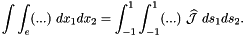 \[ \int \int_e (...) \ dx_1 dx_2 = \int_{-1}^{1} \int_{-1}^{1} (...) \ \widehat{\cal J} \ ds_1 ds_2. \]