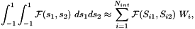 \[ \int_{-1}^1 \int_{-1}^1 {\cal F}(s_1,s_2) \ ds_1 ds_2 \approx \sum_{i=1}^{N_{int}} {\cal F}(S_{i1},S_{i2}) \ W_{i}, \]