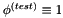 $ \phi^{(test)} \equiv 1 $
