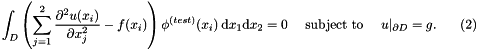 \[ \int_D \left( \sum_{j=1}^2 \frac{\partial^2 u(x_i)}{\partial x_j^2} - f(x_i) \right) \phi^{(test)}(x_i) \ \mbox{d}x_1 \mbox{d}x_2 =0 \mbox{\ \ \ \ subject to\ \ \ \ } u|_{\partial D}=g. \ \ \ \ \ \ \ \ (2) \]