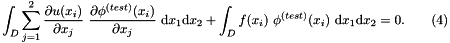 \[ \int_D \sum_{j=1}^2 \frac{\partial u(x_i)}{\partial x_j} \ \frac{\partial \phi^{(test)}(x_i)}{\partial x_j} \ \mbox{d}x_1 \mbox{d}x_2 + \int_D f(x_i) \ \phi^{(test)}(x_i) \ \mbox{d}x_1 \mbox{d}x_2 = 0. \ \ \ \ \ \ (4) \]
