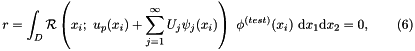 \[ r = \int_{D} {\cal R}\left(x_i; \ u_{p}(x_i)+\sum_{j=1}^{\infty} U_j \psi_j(x_i)\right) \ \phi^{(test)}(x_i) \ \mbox{d}x_1 \mbox{d}x_2 = 0, \ \ \ \ \ \ (6) \]