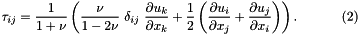 \[ \tau_{ij} = \frac{1}{1+\nu} \left(\frac{\nu}{1-2\nu} \ \delta_{ij} \ \frac{\partial u_k}{\partial x_k} + \frac{1}{2} \left(\frac{\partial u_i}{\partial x_j}+ \frac{\partial u_j}{\partial x_i} \right) \right). \ \ \ \ \ \ \ \ \ \ (2) \]