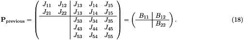 \[ \hspace{3cm} {\bf P}_{\rm previous} = \left( \begin{array}{cc|ccc} J_{11} & J_{12} & J_{13} & J_{14} & J_{15} \\ J_{21} & J_{22} & J_{13} & J_{14} & J_{15} \\ \hline & & J_{33} & J_{34} & J_{35} \\ & & J_{43} & J_{44} & J_{45} \\ & & J_{53} & J_{54} & J_{55} \\ \end{array} \right) = \left( \begin{array}{c|c} B_{11} & B_{12}\\ \hline & B_{22} \\ \end{array} \right). \hspace{3cm} (18) \]