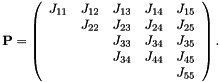 \[ {\bf P} = \left( \begin{array}{ccccc} J_{11} & J_{12} & J_{13} & J_{14} & J_{15} \\ & J_{22} & J_{23} & J_{24} & J_{25} \\ & & J_{33} & J_{34} & J_{35} \\ & & J_{34} & J_{44} & J_{45} \\ & & & & J_{55} \\ \end{array} \right). \]