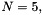 $ N = 5, $