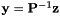 $ {\bf y} = {\bf P}^{-1} {\bf z} $
