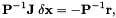 \[ {\bf P}^{-1}{\bf J}\;{\bf \delta x}=-{\bf P}^{-1}{\bf r}, \]