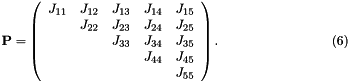 \[ \hspace{3cm} {\bf P} = \left( \begin{array}{ccccc} J_{11} & J_{12} & J_{13} & J_{14} & J_{15} \\ & J_{22} & J_{23} & J_{24} & J_{25} \\ & & J_{33} & J_{34} & J_{35} \\ & & & J_{44} & J_{45} \\ & & & & J_{55} \\ \end{array} \right). \hspace{3cm} (6) \]