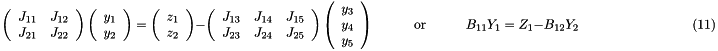 \[ \ \ \ \ \ \left( \begin{array}{cc} J_{11} & J_{12} \\ J_{21} & J_{22} \\ \end{array} \right) \left( \begin{array}{c} y_1 \\ y_2 \\ \end{array} \right) = \left( \begin{array}{c} z_1 \\ z_2 \\ \end{array} \right) - \left( \begin{array}{ccc} J_{13} & J_{14} & J_{15} \\ J_{23} & J_{24} & J_{25} \\ \end{array} \right) \left( \begin{array}{c} y_3 \\ y_4 \\ y_5 \\ \end{array} \right) \mbox{\ \ \ \ \ \ \ \ \ or \ \ \ \ \ \ \ \ } B_{11} Y_1 = Z_1 - B_{12} Y_2 \hspace{3cm} (11) \]