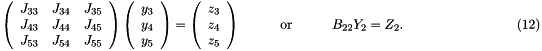 \[ \ \ \ \ \ \ \ \ \ \ \ \ \ \ \ \ \ \ \ \ \ \ \ \ \ \ \ \ \ \ \ \ \ \ \ \ \ \ \ \ \ \ \left( \begin{array}{ccc} J_{33} & J_{34} & J_{35} \\ J_{43} & J_{44} & J_{45} \\ J_{53} & J_{54} & J_{55} \\ \end{array} \right) \left( \begin{array}{c} y_3 \\ y_4 \\ y_5 \\ \end{array} \right) = \left( \begin{array}{c} z_3 \\ z_4 \\ z_5 \\ \end{array} \right) \mbox{\ \ \ \ \ \ \ \ \ or \ \ \ \ \ \ \ \ } B_{22} Y_2 = Z_2. \hspace{3cm} (12) \]
