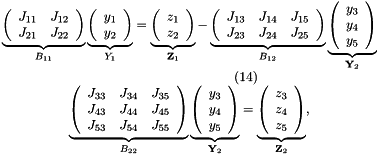 \[ \begin{array}{c} \underbrace{ \left( \begin{array}{cc} J_{11} & J_{12} \\ J_{21} & J_{22} \\ \end{array} \right) }_{B_{11}} \underbrace{ \left( \begin{array}{c} y_1 \\ y_2 \\ \end{array} \right) }_{Y_{1}} = \underbrace{ \left( \begin{array}{c} z_1 \\ z_2 \\ \end{array} \right) }_{{\bf Z}_1} - \underbrace{ \left( \begin{array}{ccc} J_{13} & J_{14} & J_{15} \\ J_{23} & J_{24} & J_{25} \\ \end{array} \right) }_{B_{12}} \underbrace{ \left( \begin{array}{c} y_3 \\ y_4 \\ y_5 \\ \end{array} \right) }_{{\bf Y}_2} \\ \hspace{3cm} (14) \\ \underbrace{ \left( \begin{array}{ccc} J_{33} & J_{34} & J_{35} \\ J_{43} & J_{44} & J_{45} \\ J_{53} & J_{54} & J_{55} \\ \end{array} \right) }_{B_{22}} \underbrace{ \left( \begin{array}{c} y_3 \\ y_4 \\ y_5 \\ \end{array} \right) }_{{\bf Y}_2} = \underbrace{ \left( \begin{array}{c} z_3 \\ z_4 \\ z_5 \\ \end{array} \right) }_{{\bf Z}_2}, \end{array} \]