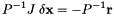 \[ P^{-1}J\;{\bf \delta x}=-P^{-1}{\bf r} \]