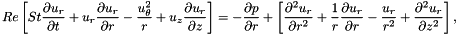 \[ Re \left[ St \frac{\partial u_r}{\partial t} + u_r \frac{\partial u_r}{\partial r} - \frac{u_\theta^2}{r} + u_z \frac{\partial u_r}{\partial z} \right] = -\frac{\partial p}{\partial r} + \left[ \frac{\partial^2 u_r}{\partial r^2} + \frac{1}{r}\frac{\partial u_r}{\partial r} - \frac{u_r}{r^2} + \frac{\partial^2 u_r}{\partial z^2} \right], \]