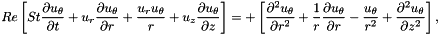 \[ Re \left[ St \frac{\partial u_\theta}{\partial t} + u_r \frac{\partial u_\theta}{\partial r} + \frac{u_r u_\theta}{r} + u_z \frac{\partial u_\theta}{\partial z} \right] = + \left[ \frac{\partial^2 u_\theta}{\partial r^2} + \frac{1}{r}\frac{\partial u_\theta}{\partial r} - \frac{u_\theta}{r^2} + \frac{\partial^2 u_\theta}{\partial z^2} \right], \]