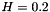 $ H = 0.2 $