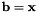 $ \mathbf{b}=\mathbf{x} $