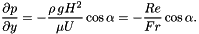 \[ \frac{\partial p}{\partial y} = -\frac{\rho \,g H^{2}}{\mu U} \cos\alpha = - \frac{Re}{Fr} \cos\alpha. \]