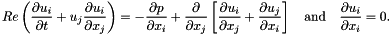 \[ Re \left (\frac{\partial u_i}{\partial t} + u_j \frac{\partial u_i}{\partial x_j} \right) = - \frac{\partial p}{\partial x_i} + \frac{\partial }{\partial x_j} \left[ \frac{\partial u_i}{\partial x_j} + \frac{\partial u_j}{\partial x_i} \right] \quad\mbox{and}\quad \frac{\partial u_i}{\partial x_i} = 0. \]