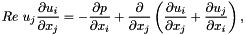 \[ Re \ u_j\frac{\partial u_i}{\partial x_j} = - \frac{\partial p}{\partial x_i} + \frac{\partial }{\partial x_j} \left( \frac{\partial u_i}{\partial x_j} + \frac{\partial u_j}{\partial x_i} \right), \]
