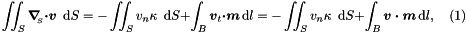 \[ \int\!\!\!\int_{S} \mbox{\boldmath$\nabla$}_{\!\!_S} \mbox{\boldmath$\cdot v$}\,\mbox{ d}S = - \int\!\!\!\int_{S} v_{n} \kappa\,\mbox{ d}S + \int_{B} \mbox{\boldmath$v$}_{t} \mbox{\boldmath$\cdot m$}\,\mbox{d} l = - \int\!\!\!\int_{S} v_{n} \kappa\,\mbox{ d}S + \int_{B} \mbox{\boldmath$v\cdot m$}\,\mbox{d} l, \quad (1) \]