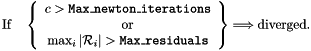 \[ \mbox{If \ \ } \left\{ \begin{array}{c} c > {\tt Max\_newton\_iterations} \\ \mbox{ or } \\ \max_i |{\cal R}_i| > {\tt Max\_residuals} \end{array} \right\} \Longrightarrow \mbox{diverged.} \]