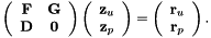 \[ \left( \begin{array}{cc} {\bf F} & {\bf G} \\ {\bf D} & {\bf 0} \end{array} \right) \left( \begin{array}{c} {\bf z}_u \\ {\bf z}_p \end{array} \right) = \left( \begin{array}{c} {\bf r}_u \\ {\bf r}_p \end{array} \right). \]