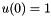 $ u(0)=1$