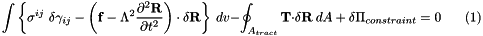 \[ \int \left\{ \sigma^{ij} \ \delta \gamma_{ij} - \left( {\bf f} - \Lambda^2 \frac{\partial^2 {\bf R}}{\partial t^2} \right) \cdot \delta {\bf R} \right\} \ dv - \oint_{A_{tract}} {\bf T} \cdot \delta {\bf R} \ dA \ + \ \delta \Pi_{constraint} = 0 \ \ \ \ \ \ \ \ (1) \]