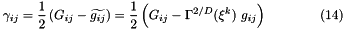 \[ \gamma_{ij} = \frac{1}{2} \left(G_{ij} - \widetilde{g_{ij}}\right) = \frac{1}{2} \left(G_{ij} - \Gamma^{2/D}(\xi^k) \ g_{ij} \right) \ \ \ \ \ \ \ \ \ \ \ \ (14) \]