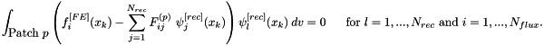\[ \int_{\mbox{Patch $p$}} \left( f^{[FE]}_i(x_k) - \sum_{j=1}^{N_{rec}} F^{(p)}_{ij} \ \psi^{[rec]}_j(x_k) \right) \psi^{[rec]}_l(x_k)\ dv = 0 \mbox{ \ \ \ \ for $l=1,...,N_{rec}$ and $i=1,...,N_{flux}$}. \]