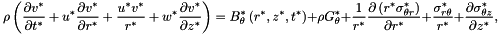 \[ \rho\left(\frac{\partial v^*}{\partial t^*} + {u^*}\frac{\partial v^*}{\partial r^*} + \frac{u^* v^*}{r^*} +{w^*}\frac{\partial v^*}{\partial z^*} \right)= B_\theta^*\left(r^*,z^*,t^*\right)+ \rho G_\theta^*+ \frac{1}{r^*}\frac{\partial\left({r^*}\sigma_{\theta r}^*\right)}{\partial r^*} + \frac{\sigma_{r\theta}^*}{r^*} + \frac{\partial\sigma_{\theta z}^*}{\partial z^*}, \]