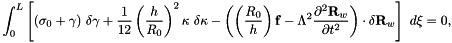 \[ \int_0^{L} \left[ (\sigma_0 + \gamma) \ \delta \gamma + \frac{1}{12} \left(\frac{h}{R_0}\right)^2 \kappa \ \delta \kappa - \left( \left(\frac{R_0}{h}\right) {\bf f} - \Lambda^2 \frac{\partial^2 {\bf R}_w}{\partial t^2} \right) \cdot \delta {\bf R}_w \right] \ d\xi = 0, \]